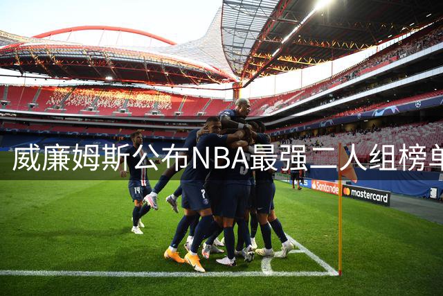 威廉姆斯公布NBA最强二人组榜单：詹皇携手布朗登顶
